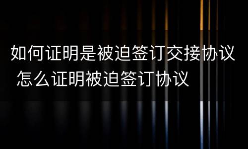 如何证明是被迫签订交接协议 怎么证明被迫签订协议