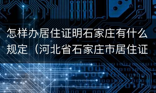 怎样办居住证明石家庄有什么规定（河北省石家庄市居住证怎么办理）