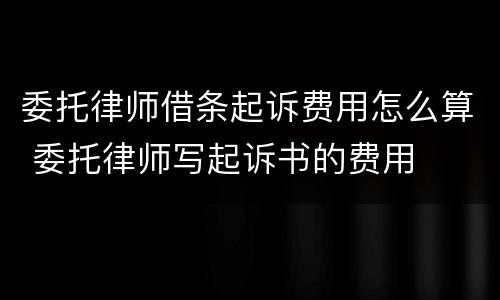 委托律师借条起诉费用怎么算 委托律师写起诉书的费用
