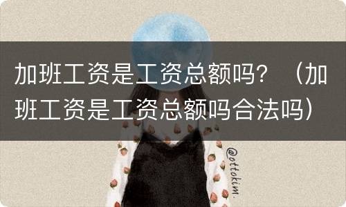 加班工资是工资总额吗？（加班工资是工资总额吗合法吗）