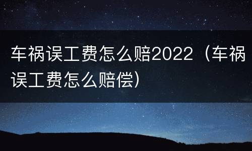 车祸误工费怎么赔2022（车祸误工费怎么赔偿）
