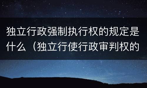 独立行政强制执行权的规定是什么（独立行使行政审判权的是什么）