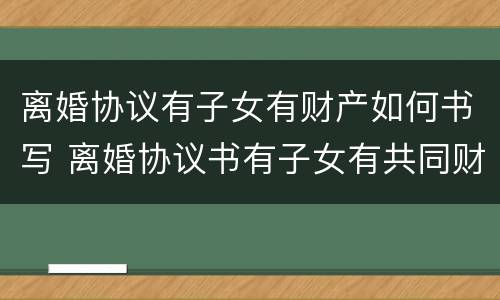离婚协议有子女有财产如何书写 离婚协议书有子女有共同财产