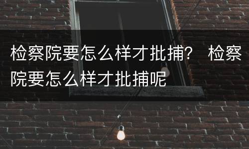 检察院要怎么样才批捕？ 检察院要怎么样才批捕呢