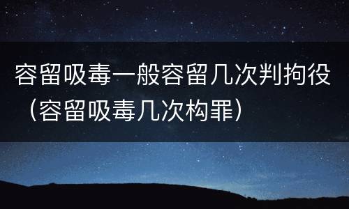 容留吸毒一般容留几次判拘役（容留吸毒几次构罪）