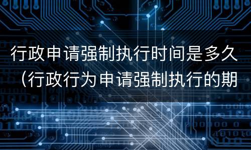 行政申请强制执行时间是多久（行政行为申请强制执行的期限）