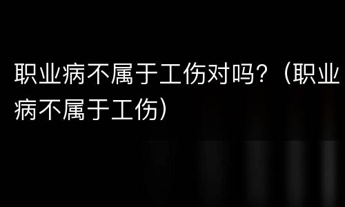 职业病不属于工伤对吗?（职业病不属于工伤）