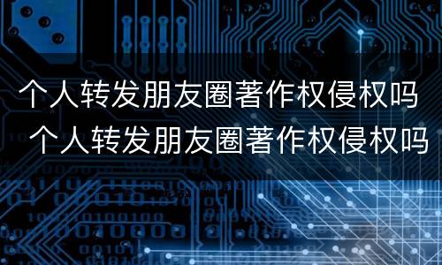 个人转发朋友圈著作权侵权吗 个人转发朋友圈著作权侵权吗怎么赔偿