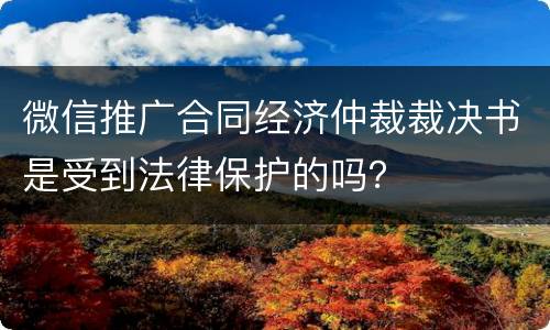 微信推广合同经济仲裁裁决书是受到法律保护的吗？