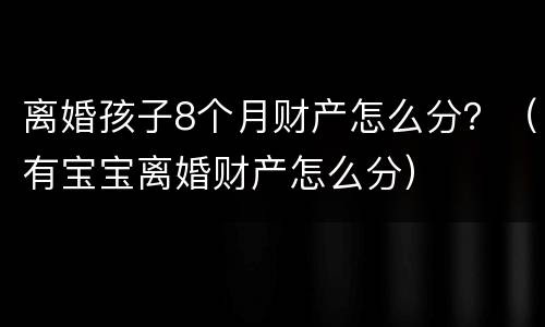 离婚孩子8个月财产怎么分？（有宝宝离婚财产怎么分）