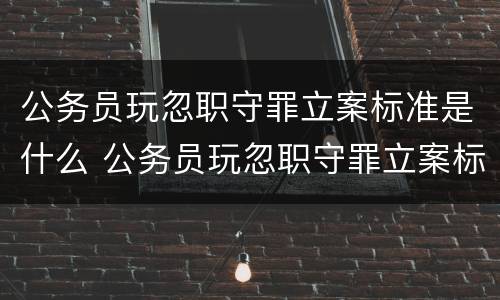 公务员玩忽职守罪立案标准是什么 公务员玩忽职守罪立案标准是什么呢
