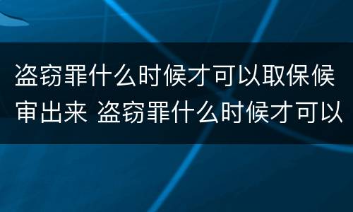 盗窃罪什么时候才可以取保候审出来 盗窃罪什么时候才可以取保候审出来呢