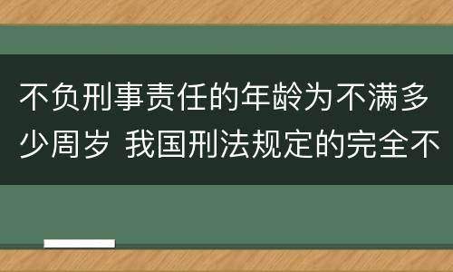 不负刑事责任的年龄为不满多少周岁 我国刑法规定的完全不负刑事责任的年龄为不满多少周岁