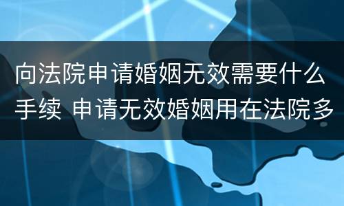 向法院申请婚姻无效需要什么手续 申请无效婚姻用在法院多长时间