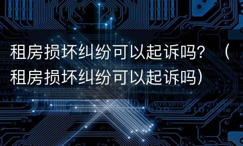 租房损坏纠纷可以起诉吗？（租房损坏纠纷可以起诉吗）