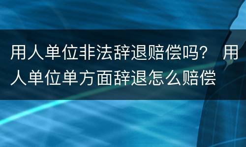 用人单位非法辞退赔偿吗？ 用人单位单方面辞退怎么赔偿