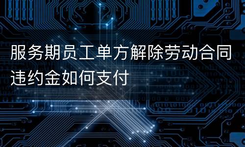 服务期员工单方解除劳动合同违约金如何支付