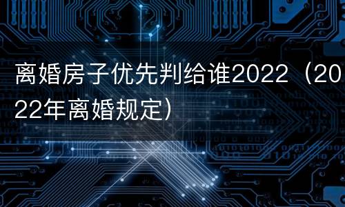 离婚房子优先判给谁2022（2022年离婚规定）