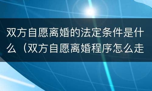 双方自愿离婚的法定条件是什么（双方自愿离婚程序怎么走）
