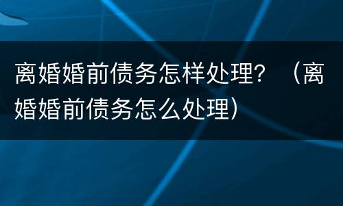 离婚婚前债务怎样处理？（离婚婚前债务怎么处理）