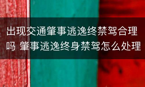 出现交通肇事逃逸终禁驾合理吗 肇事逃逸终身禁驾怎么处理