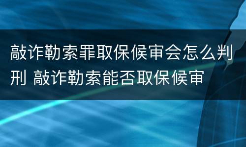 敲诈勒索罪取保候审会怎么判刑 敲诈勒索能否取保候审