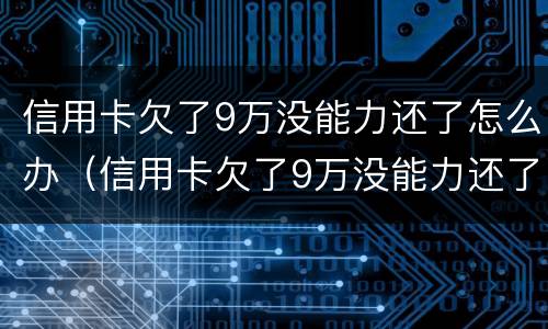 信用卡欠了9万没能力还了怎么办（信用卡欠了9万没能力还了怎么办理）