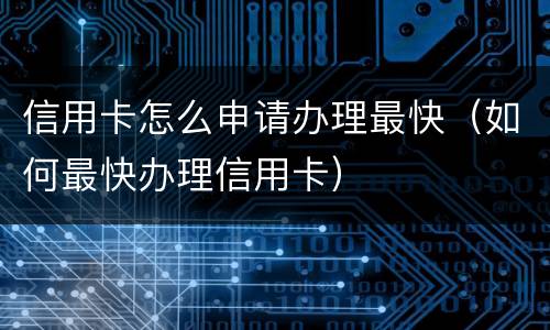 信用卡怎么申请办理最快（如何最快办理信用卡）
