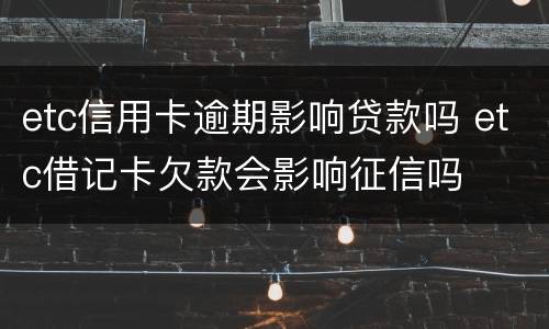 etc信用卡逾期影响贷款吗 etc借记卡欠款会影响征信吗