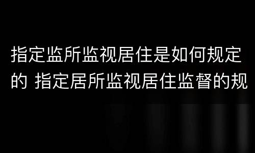 指定监所监视居住是如何规定的 指定居所监视居住监督的规定