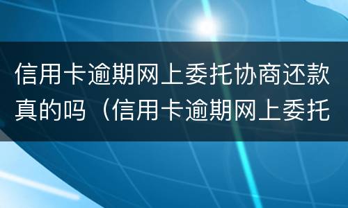 信用卡逾期网上委托协商还款真的吗（信用卡逾期网上委托协商还款真的吗安全吗）