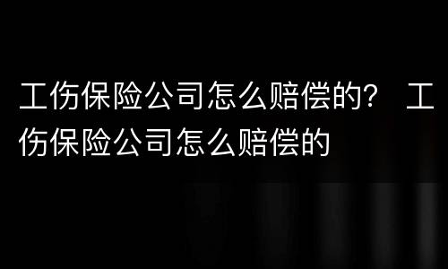 工伤保险公司怎么赔偿的？ 工伤保险公司怎么赔偿的