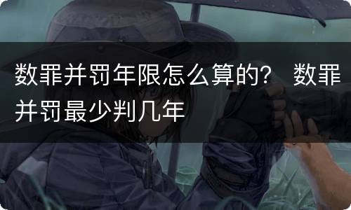 数罪并罚年限怎么算的？ 数罪并罚最少判几年