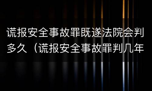谎报安全事故罪既遂法院会判多久（谎报安全事故罪判几年）