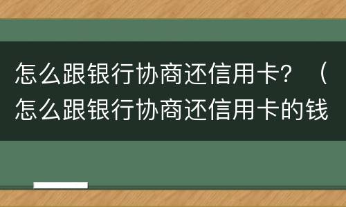 怎么跟银行协商还信用卡？（怎么跟银行协商还信用卡的钱）