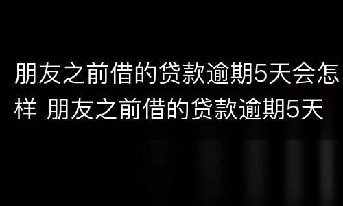 朋友之前借的贷款逾期5天会怎样 朋友之前借的贷款逾期5天会怎样处理