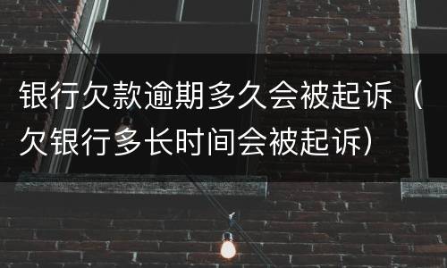 银行欠款逾期多久会被起诉（欠银行多长时间会被起诉）