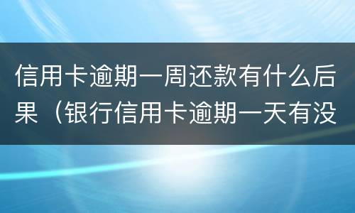 信用卡逾期一周还款有什么后果（银行信用卡逾期一天有没有影响?）