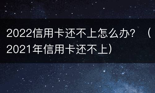 2022信用卡还不上怎么办？（2021年信用卡还不上）