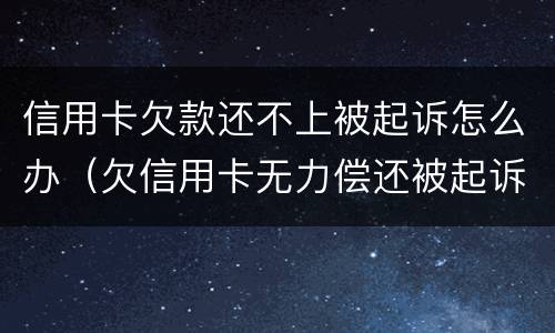 信用卡欠款还不上被起诉怎么办（欠信用卡无力偿还被起诉怎么办?）