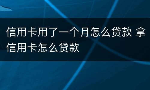 信用卡用了一个月怎么贷款 拿信用卡怎么贷款