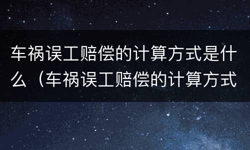车祸误工赔偿的计算方式是什么（车祸误工赔偿的计算方式是什么呢）