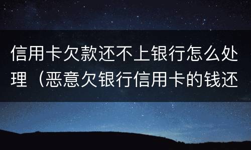 信用卡欠款还不上银行怎么处理（恶意欠银行信用卡的钱还不起怎么办）