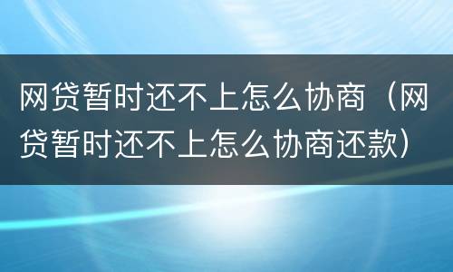 网贷暂时还不上怎么协商（网贷暂时还不上怎么协商还款）
