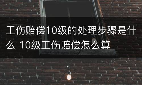 工伤赔偿10级的处理步骤是什么 10级工伤赔偿怎么算
