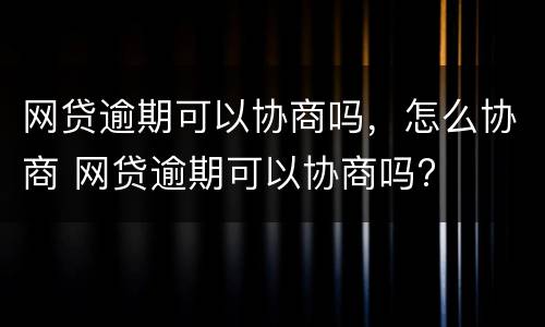 网贷逾期可以协商吗，怎么协商 网贷逾期可以协商吗?
