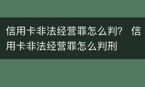 信用卡非法经营罪怎么判？ 信用卡非法经营罪怎么判刑