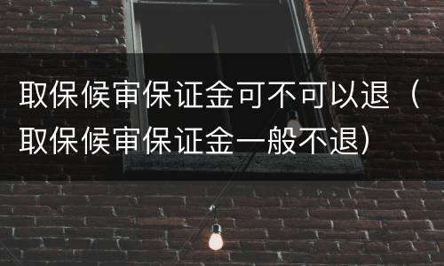 取保候审保证金可不可以退（取保候审保证金一般不退）