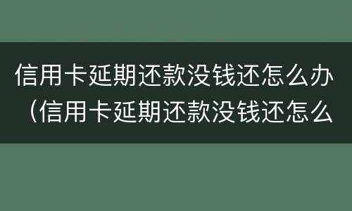 信用卡延期还款没钱还怎么办（信用卡延期还款没钱还怎么办啊）