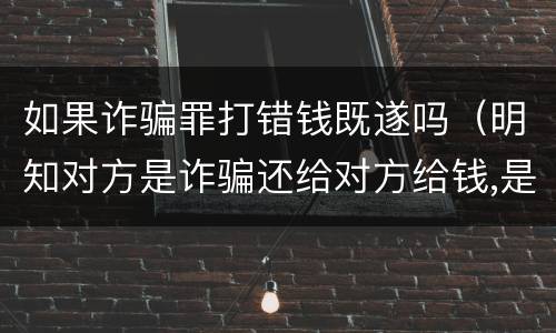如果诈骗罪打错钱既遂吗（明知对方是诈骗还给对方给钱,是否构成诈骗罪）